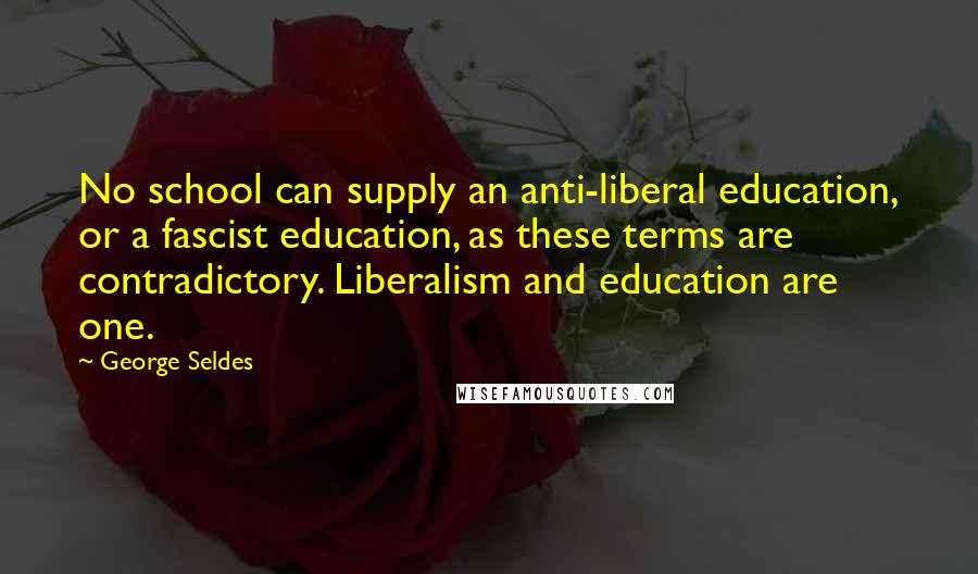 George Seldes quotes: No school can supply an anti-liberal education, or a fascist education, as these terms are contradictory. Liberalism and education are one.