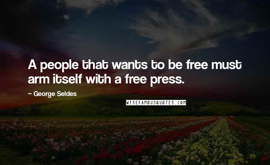 George Seldes quotes: A people that wants to be free must arm itself with a free press.