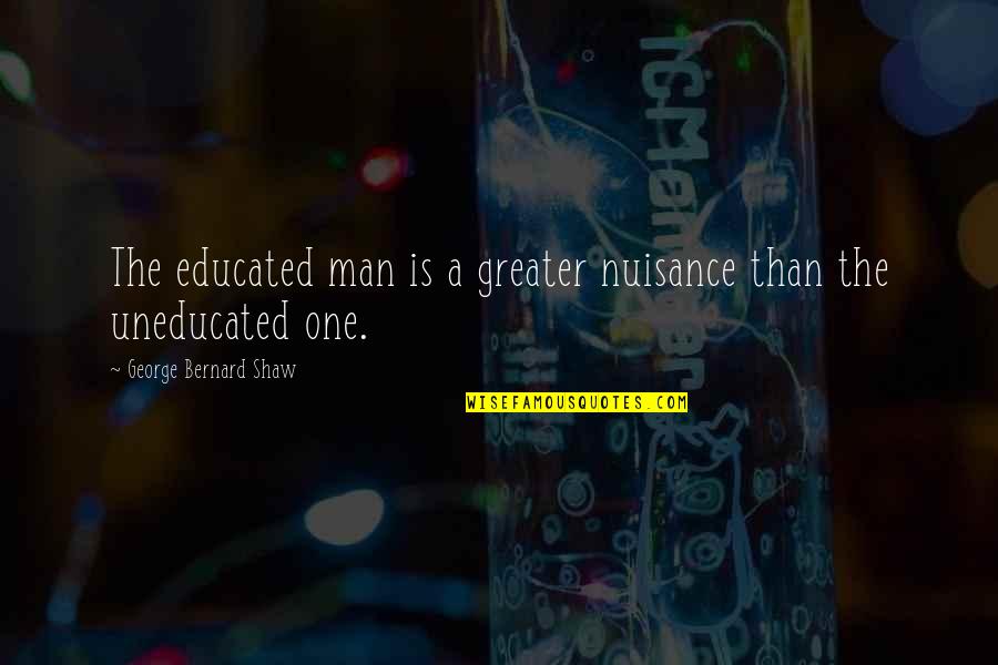 George Shaw Quotes By George Bernard Shaw: The educated man is a greater nuisance than George Shaw Quotes By George Bernard Shaw: The educated man is a greater nuisance than