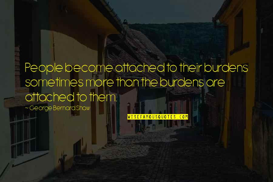 George Shaw Quotes By George Bernard Shaw: People become attached to their burdens sometimes more George Shaw Quotes By George Bernard Shaw: People become attached to their burdens sometimes more