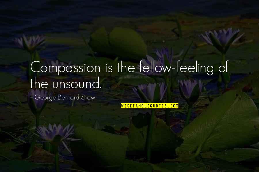 George Shaw Quotes By George Bernard Shaw: Compassion is the fellow-feeling of the unsound. George Shaw Quotes By George Bernard Shaw: Compassion is the fellow-feeling of the unsound.