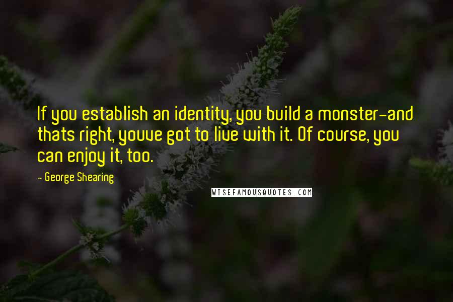 George Shearing quotes: If you establish an identity, you build a monster-and thats right, youve got to live with it. Of course, you can enjoy it, too.