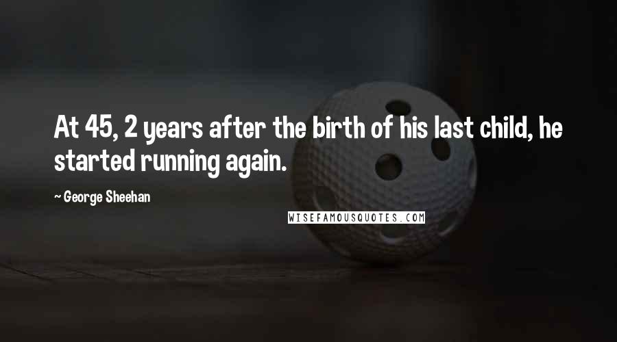 George Sheehan quotes: At 45, 2 years after the birth of his last child, he started running again.