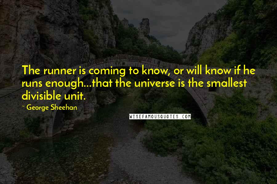 George Sheehan quotes: The runner is coming to know, or will know if he runs enough...that the universe is the smallest divisible unit.