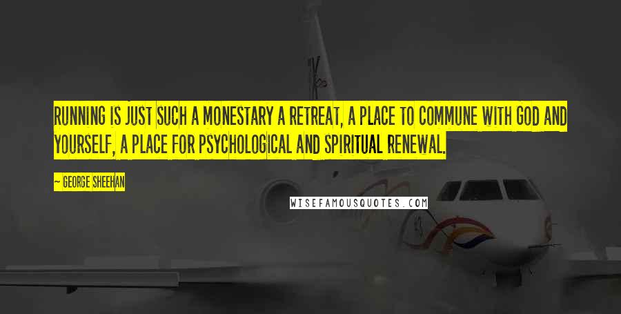George Sheehan quotes: Running is just such a monestary a retreat, a place to commune with God and yourself, a place for psychological and spiritual renewal.