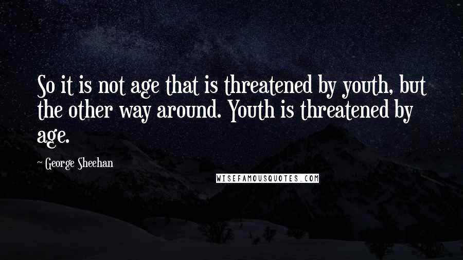 George Sheehan quotes: So it is not age that is threatened by youth, but the other way around. Youth is threatened by age.