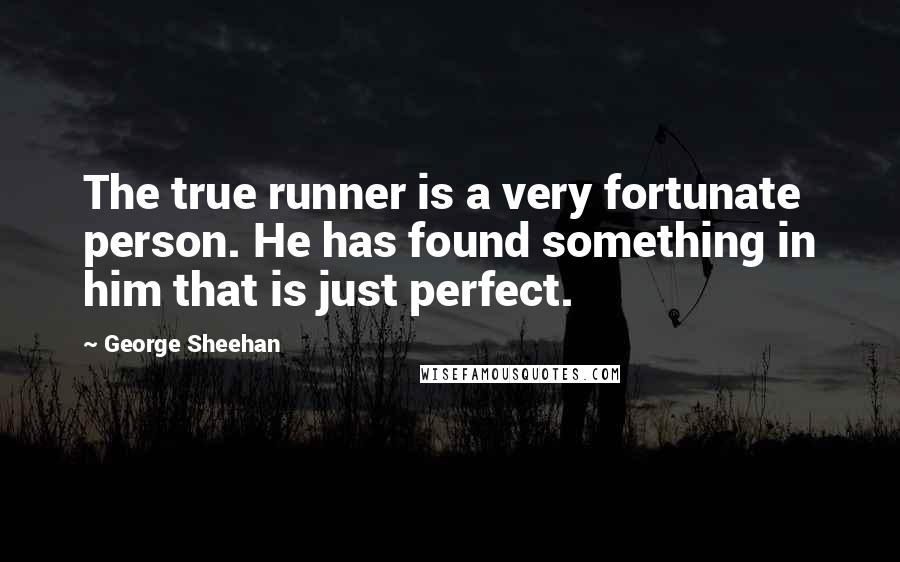 George Sheehan quotes: The true runner is a very fortunate person. He has found something in him that is just perfect.