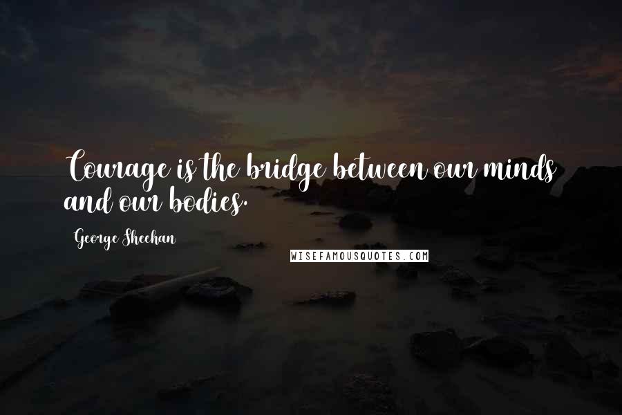 George Sheehan quotes: Courage is the bridge between our minds and our bodies.