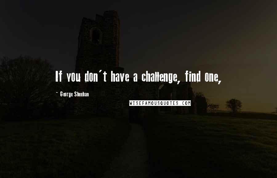 George Sheehan quotes: If you don't have a challenge, find one,