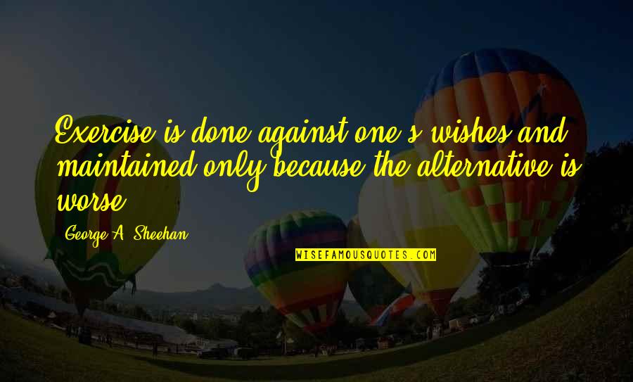 George Sheehan Quotes By George A. Sheehan: Exercise is done against one's wishes and maintained