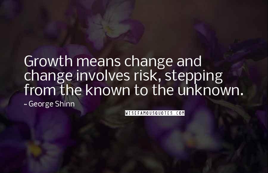 George Shinn quotes: Growth means change and change involves risk, stepping from the known to the unknown.