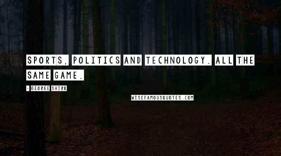George Shirk quotes: Sports, Politics and Technology. All the same game.