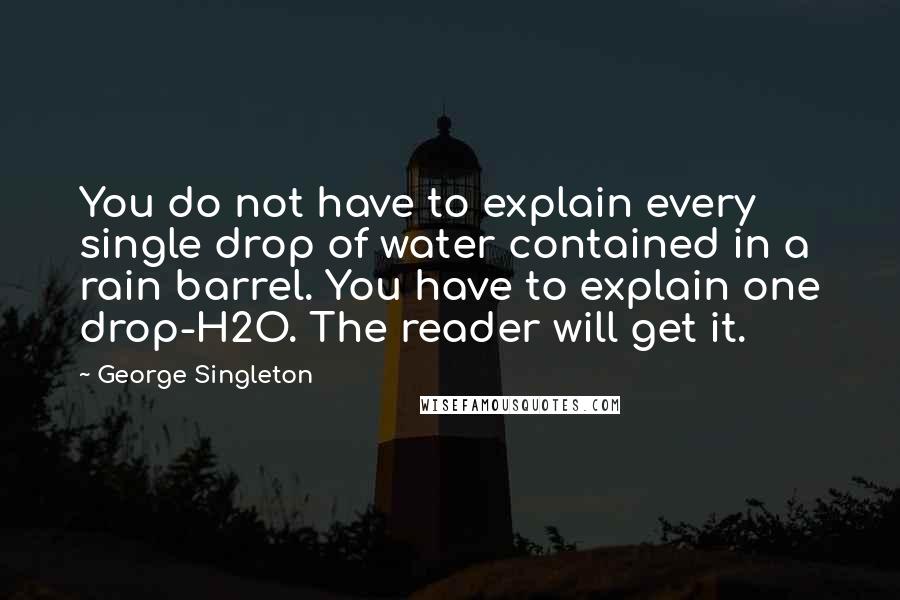 George Singleton quotes: You do not have to explain every single drop of water contained in a rain barrel. You have to explain one drop-H2O. The reader will get it.