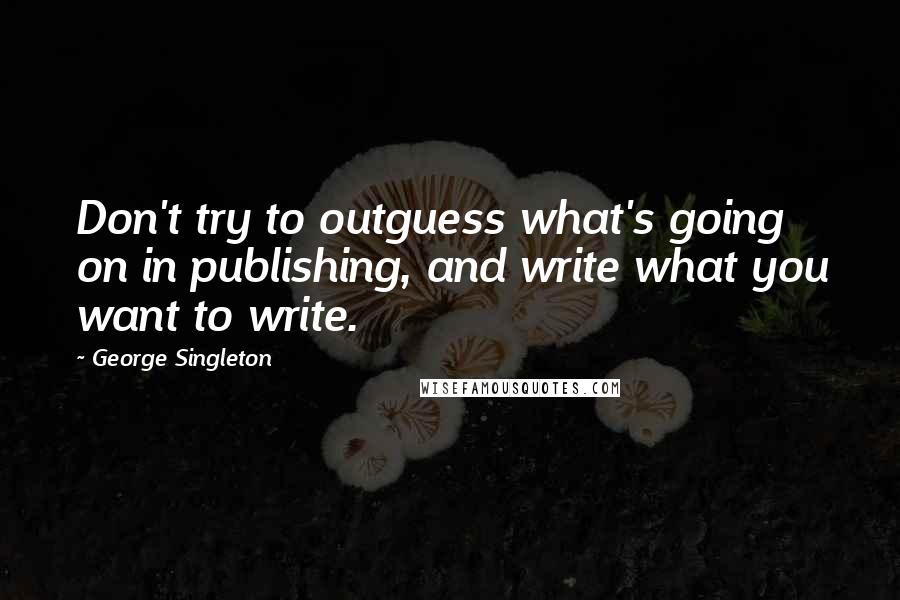 George Singleton quotes: Don't try to outguess what's going on in publishing, and write what you want to write.