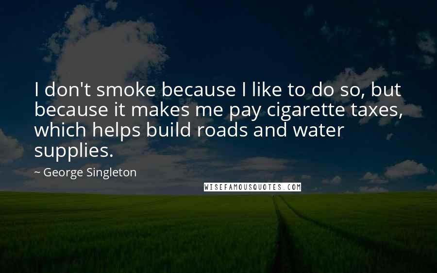 George Singleton quotes: I don't smoke because I like to do so, but because it makes me pay cigarette taxes, which helps build roads and water supplies.