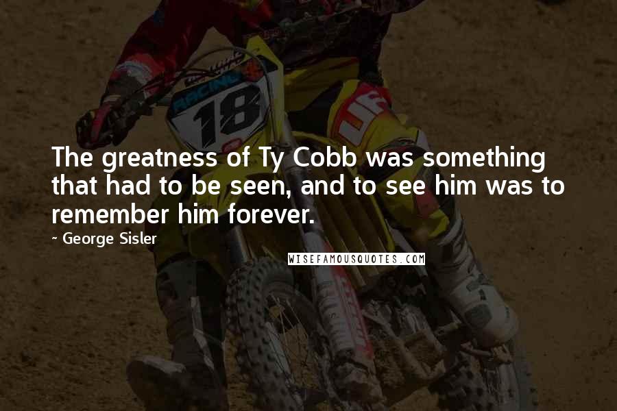 George Sisler quotes: The greatness of Ty Cobb was something that had to be seen, and to see him was to remember him forever. George Sisler quotes: The greatness of Ty Cobb was something that had to be seen, and to see him was to remember him forever.