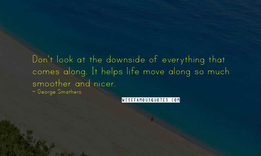 George Smathers quotes: Don't look at the downside of everything that comes along. It helps life move along so much smoother and nicer.