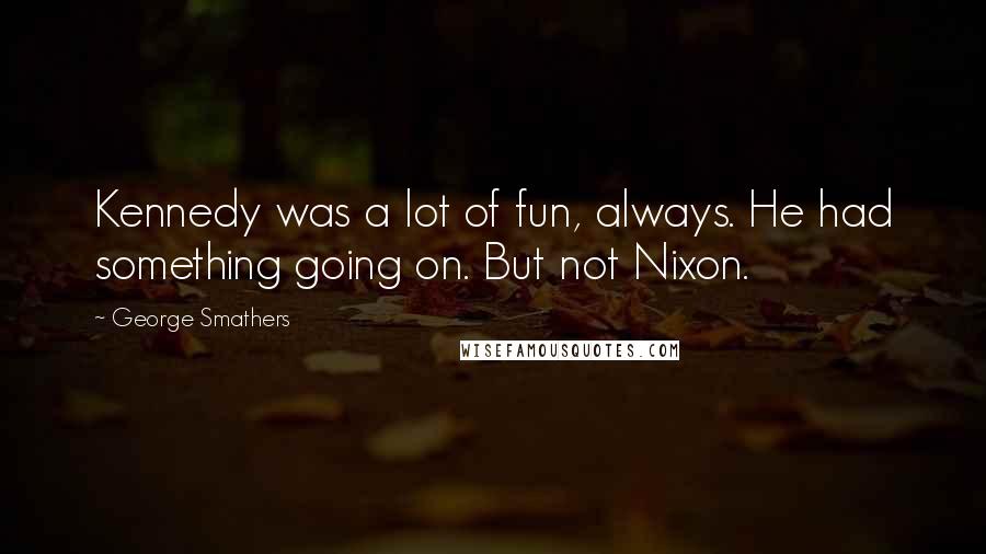 George Smathers quotes: Kennedy was a lot of fun, always. He had something going on. But not Nixon.