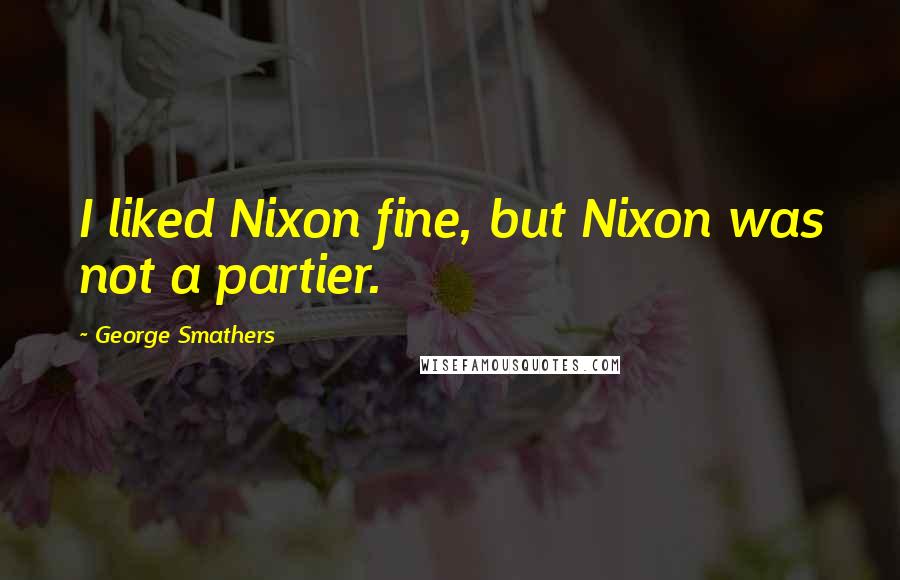 George Smathers quotes: I liked Nixon fine, but Nixon was not a partier.