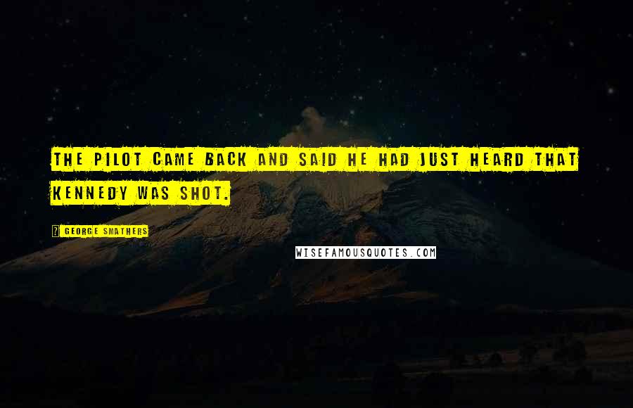 George Smathers quotes: The pilot came back and said he had just heard that Kennedy was shot.