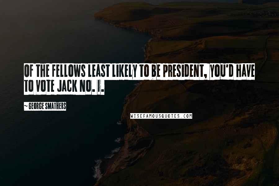 George Smathers quotes: Of the fellows least likely to be president, you'd have to vote Jack No. 1.