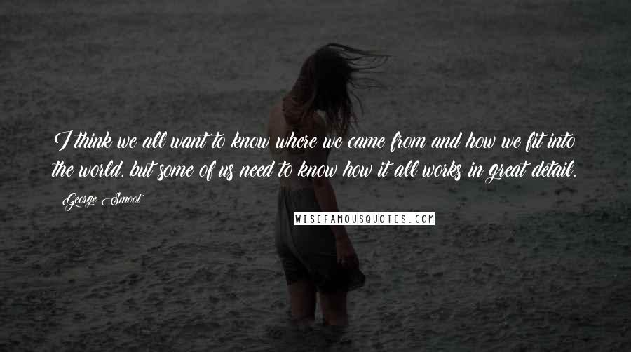 George Smoot quotes: I think we all want to know where we came from and how we fit into the world, but some of us need to know how it all works in