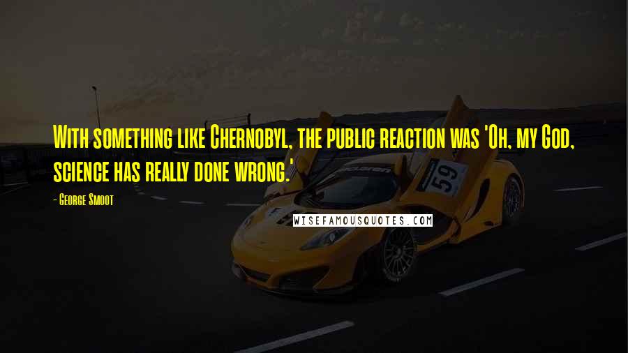 George Smoot quotes: With something like Chernobyl, the public reaction was 'Oh, my God, science has really done wrong.'