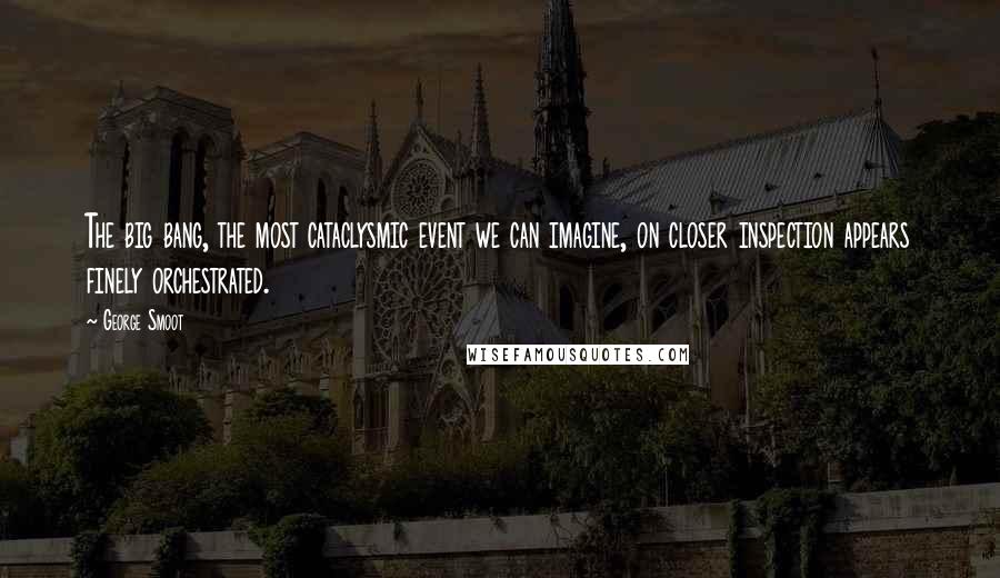 George Smoot quotes: The big bang, the most cataclysmic event we can imagine, on closer inspection appears finely orchestrated.