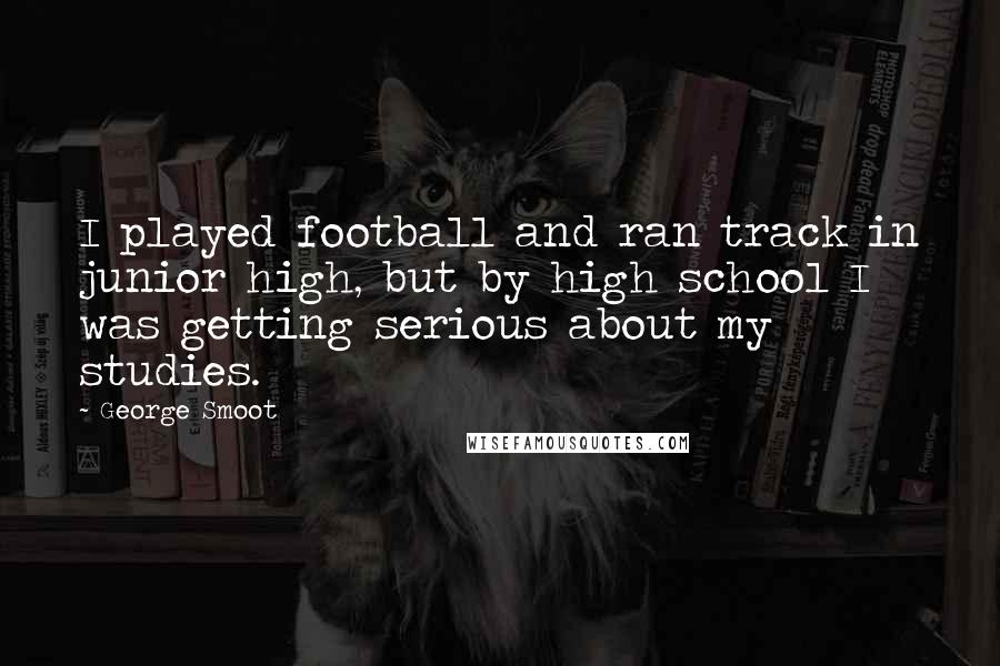 George Smoot quotes: I played football and ran track in junior high, but by high school I was getting serious about my studies.