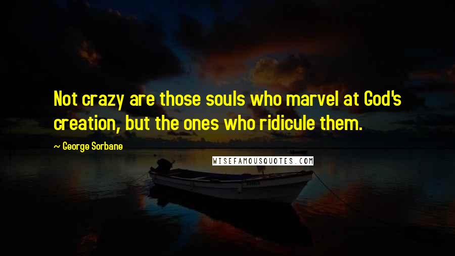George Sorbane quotes: Not crazy are those souls who marvel at God's creation, but the ones who ridicule them.
