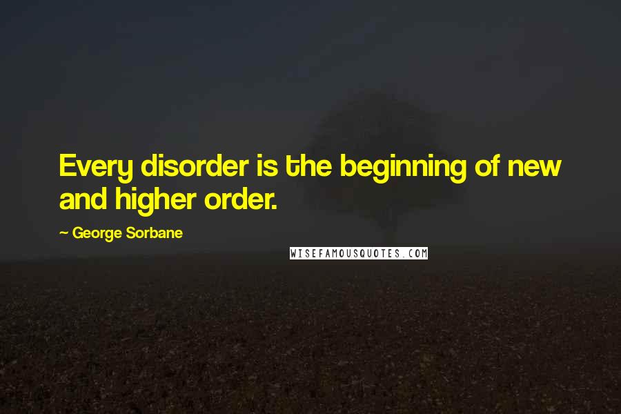 George Sorbane quotes: Every disorder is the beginning of new and higher order.