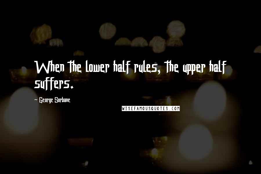 George Sorbane quotes: When the lower half rules, the upper half suffers.