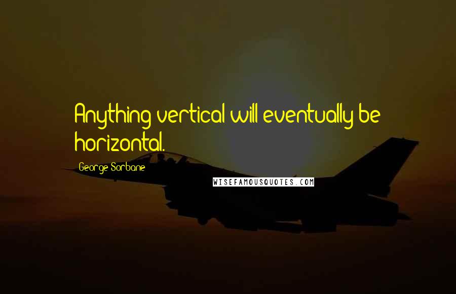 George Sorbane quotes: Anything vertical will eventually be horizontal.