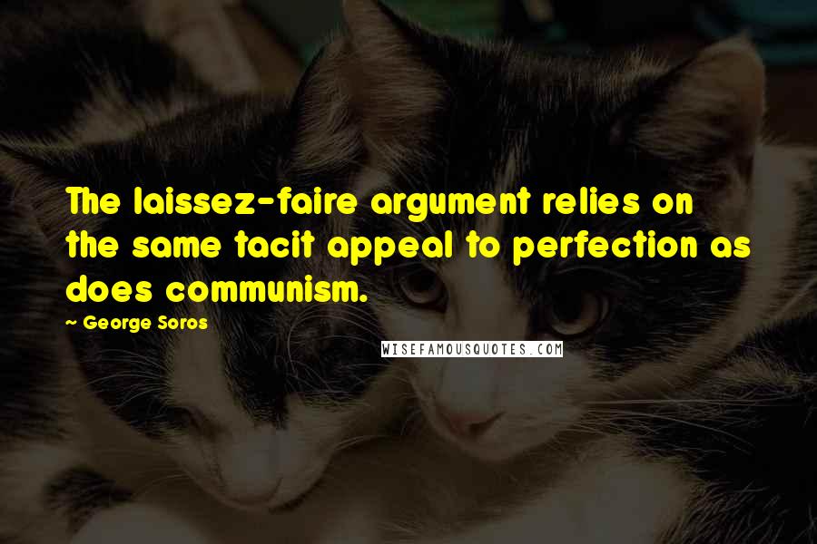 George Soros quotes: The laissez-faire argument relies on the same tacit appeal to perfection as does communism.