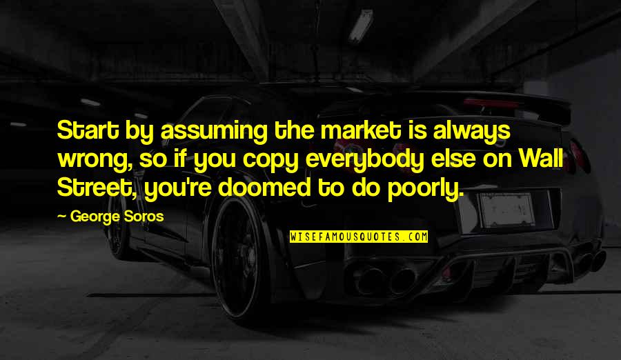George Soros Quotes By George Soros: Start by assuming the market is always wrong,
