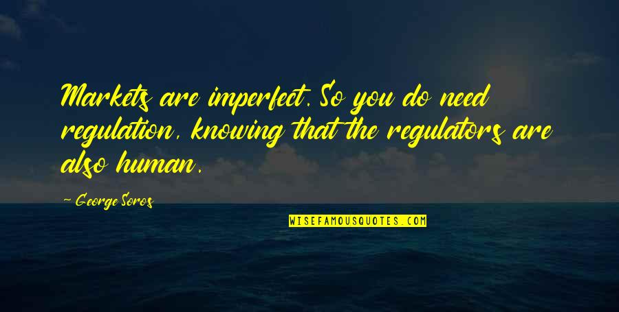 George Soros Quotes By George Soros: Markets are imperfect. So you do need regulation,