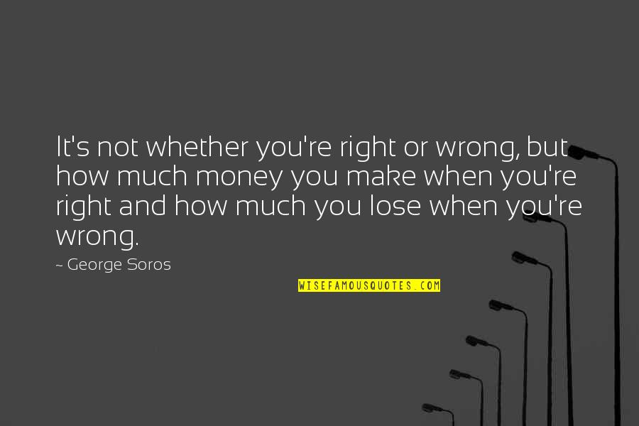 George Soros Quotes By George Soros: It's not whether you're right or wrong, but