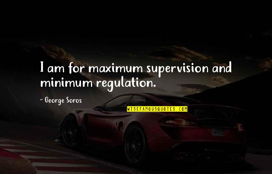 George Soros Quotes By George Soros: I am for maximum supervision and minimum regulation.