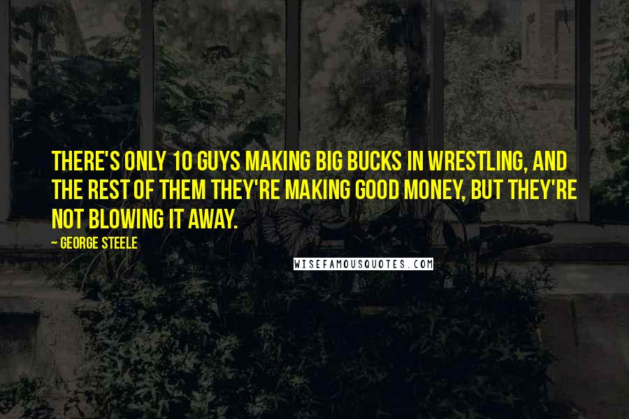 George Steele quotes: There's only 10 guys making big bucks in wrestling, and the rest of them they're making good money, but they're not blowing it away. George Steele quotes: There's only 10 guys making big bucks in wrestling, and the rest of them they're making good money, but they're not blowing it away.