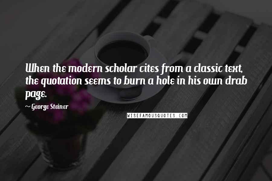 George Steiner quotes: When the modern scholar cites from a classic text, the quotation seems to burn a hole in his own drab page.