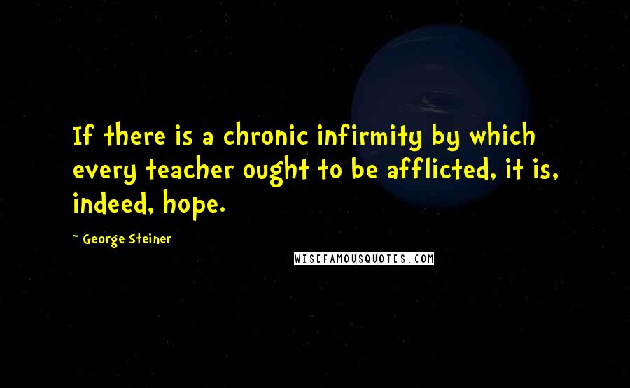 George Steiner quotes: If there is a chronic infirmity by which every teacher ought to be afflicted, it is, indeed, hope.