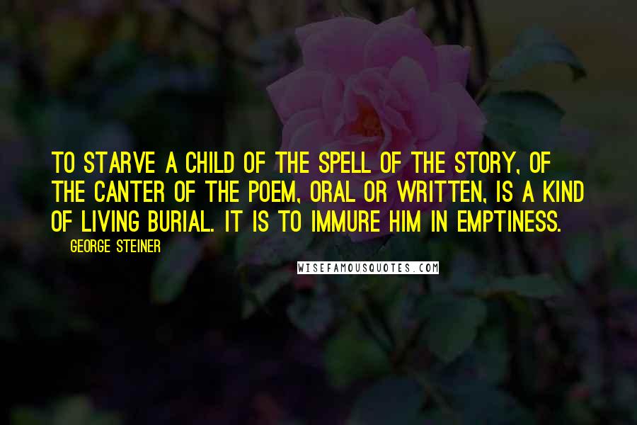 George Steiner quotes: To starve a child of the spell of the story, of the canter of the poem, oral or written, is a kind of living burial. It is to immure him