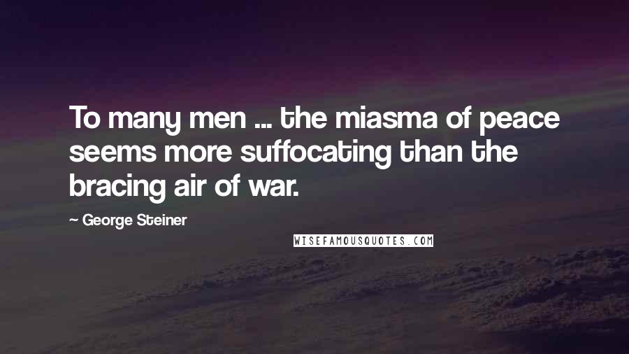 George Steiner quotes: To many men ... the miasma of peace seems more suffocating than the bracing air of war.