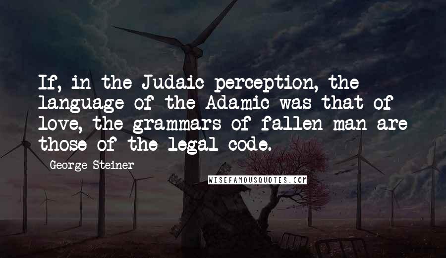 George Steiner quotes: If, in the Judaic perception, the language of the Adamic was that of love, the grammars of fallen man are those of the legal code.