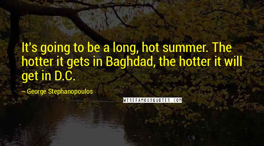 George Stephanopoulos quotes: It's going to be a long, hot summer. The hotter it gets in Baghdad, the hotter it will get in D.C.