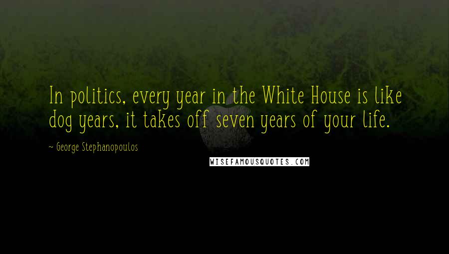 George Stephanopoulos quotes: In politics, every year in the White House is like dog years, it takes off seven years of your life.