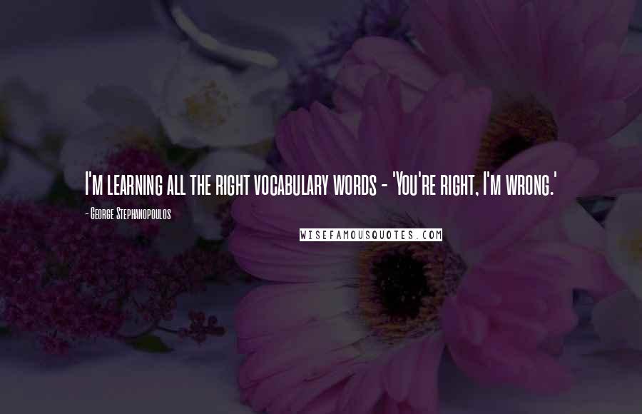 George Stephanopoulos quotes: I'm learning all the right vocabulary words - 'You're right, I'm wrong.'