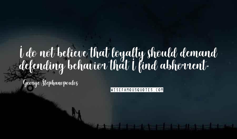 George Stephanopoulos quotes: I do not believe that loyalty should demand defending behavior that I find abhorrent.