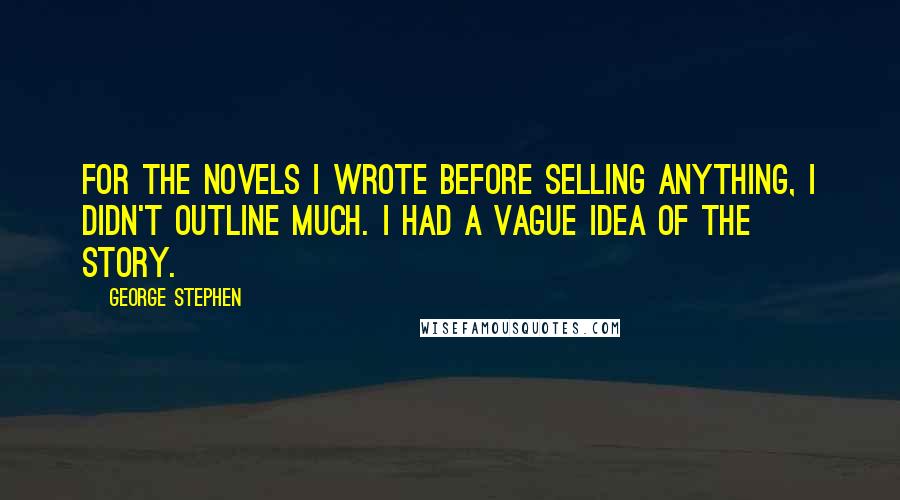 George Stephen quotes: For the novels I wrote before selling anything, I didn't outline much. I had a vague idea of the story.