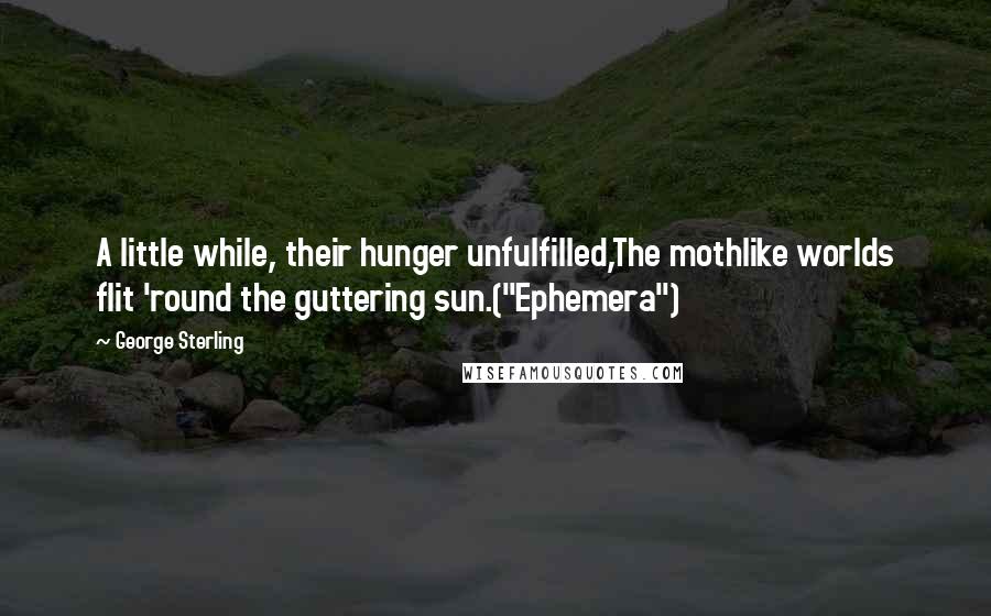 George Sterling quotes: A little while, their hunger unfulfilled,The mothlike worlds flit 'round the guttering sun.("Ephemera")